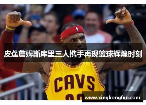 皮蓬詹姆斯库里三人携手再现篮球辉煌时刻
