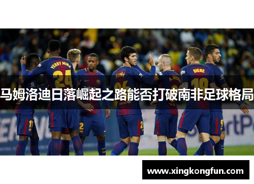 马姆洛迪日落崛起之路能否打破南非足球格局