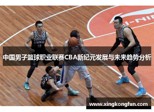中国男子篮球职业联赛CBA新纪元发展与未来趋势分析