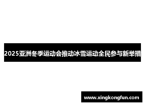 2025亚洲冬季运动会推动冰雪运动全民参与新举措