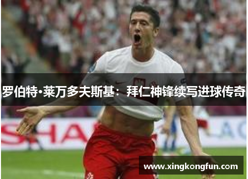 罗伯特·莱万多夫斯基：拜仁神锋续写进球传奇