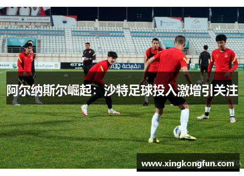 阿尔纳斯尔崛起：沙特足球投入激增引关注