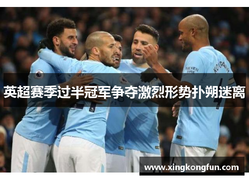 英超赛季过半冠军争夺激烈形势扑朔迷离