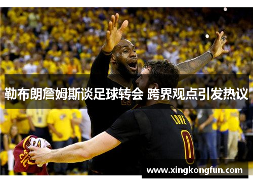 勒布朗詹姆斯谈足球转会 跨界观点引发热议