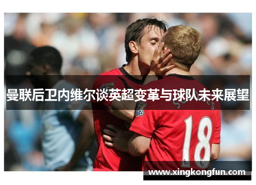 曼联后卫内维尔谈英超变革与球队未来展望