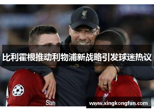 比利霍根推动利物浦新战略引发球迷热议