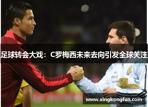 足球转会大戏：C罗梅西未来去向引发全球关注