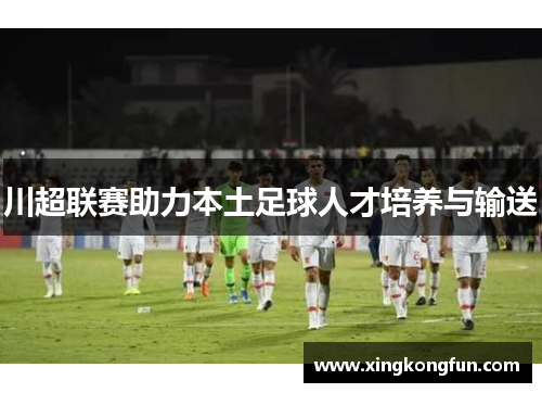 川超联赛助力本土足球人才培养与输送
