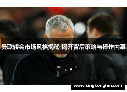 曼联转会市场风格揭秘 揭开背后策略与操作内幕