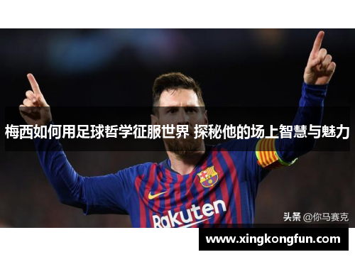 梅西如何用足球哲学征服世界 探秘他的场上智慧与魅力